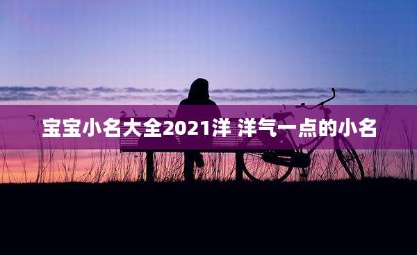宝宝小名大全2021洋 洋气一点的小名