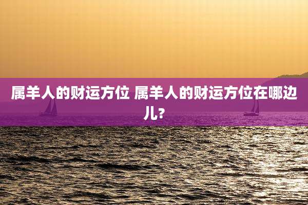 属羊人的财运方位 属羊人的财运方位在哪边儿?
