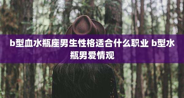 b型血水瓶座男生性格适合什么职业 b型水瓶男爱情观