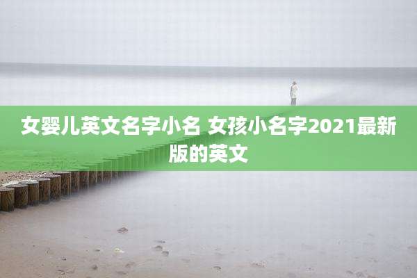 女婴儿英文名字小名 女孩小名字2021最新版的英文
