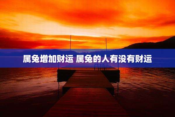 属兔增加财运 属兔的人有没有财运