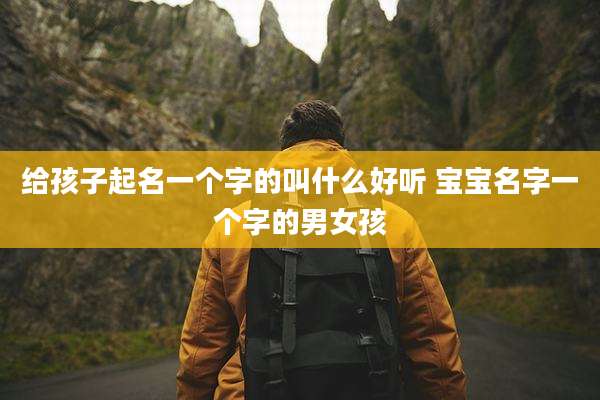 给孩子起名一个字的叫什么好听 宝宝名字一个字的男女孩