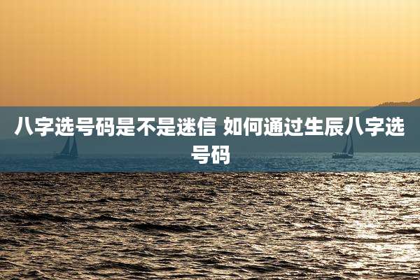 八字选号码是不是迷信 如何通过生辰八字选号码