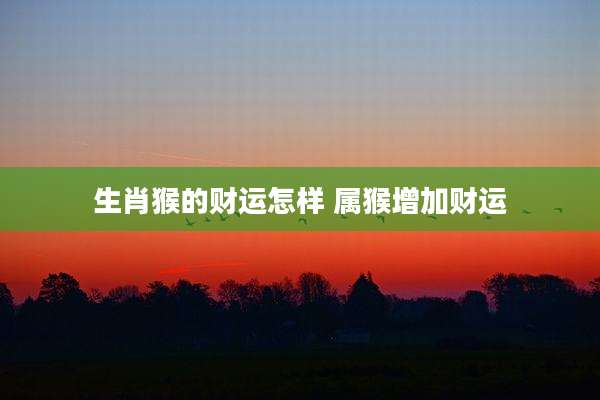 生肖猴的财运怎样 属猴增加财运