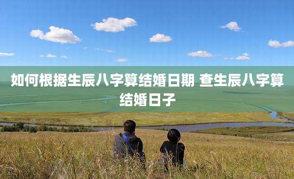 如何根据生辰八字算结婚日期 查生辰八字算结婚日子