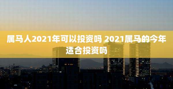 属马人2021年可以投资吗 2021属马的今年适合投资吗
