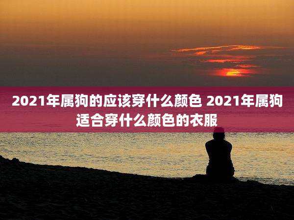 2021年属狗的应该穿什么颜色 2021年属狗适合穿什么颜色的衣服