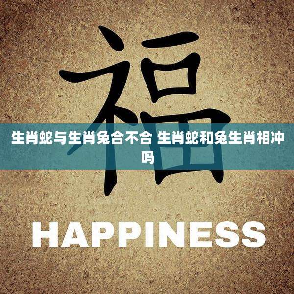 生肖蛇与生肖兔合不合 生肖蛇和兔生肖相冲吗