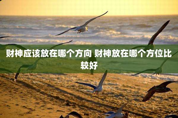 财神应该放在哪个方向 财神放在哪个方位比较好
