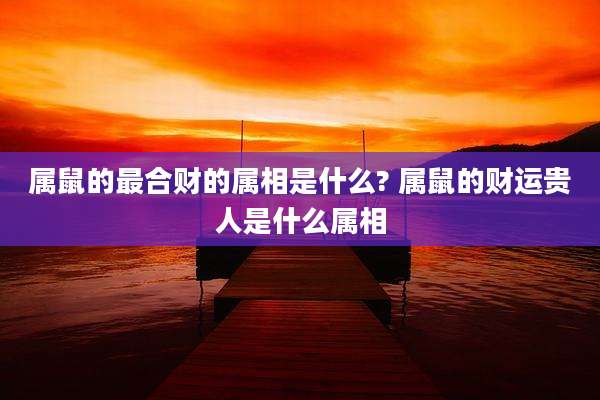 属鼠的最合财的属相是什么? 属鼠的财运贵人是什么属相