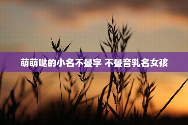 萌萌哒的小名不叠字 不叠音乳名女孩