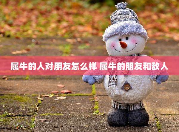 属牛的人对朋友怎么样 属牛的朋友和敌人