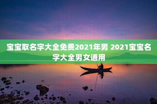宝宝取名字大全免费2021年男 2021宝宝名字大全男女通用