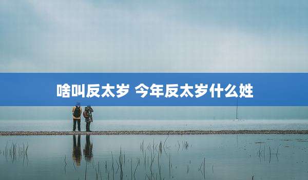 啥叫反太岁 今年反太岁什么姓
