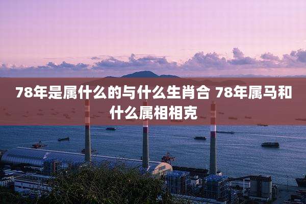 78年是属什么的与什么生肖合 78年属马和什么属相相克