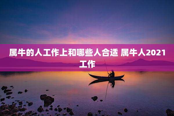 属牛的人工作上和哪些人合适 属牛人2021工作