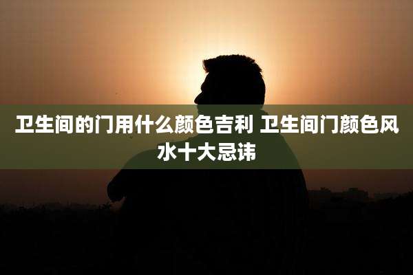 卫生间的门用什么颜色吉利 卫生间门颜色风水十大忌讳
