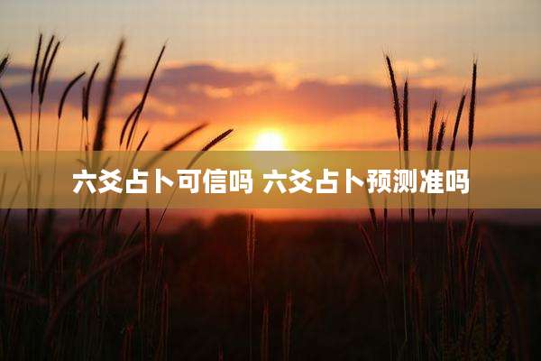 六爻占卜可信吗 六爻占卜预测准吗