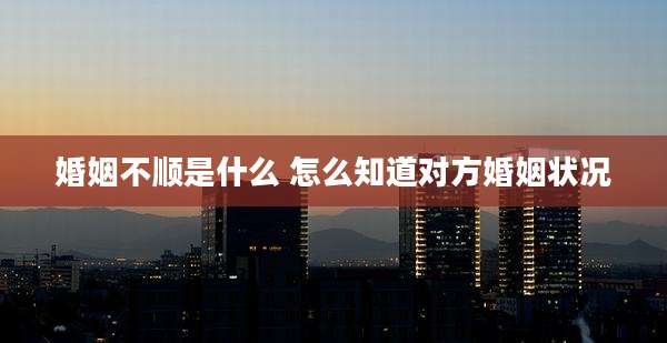 婚姻不顺是什么 怎么知道对方婚姻状况