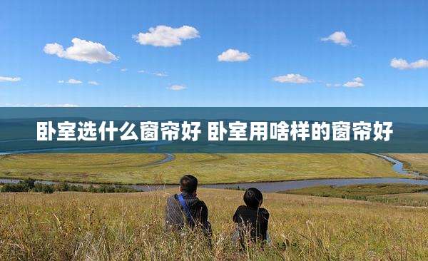卧室选什么窗帘好 卧室用啥样的窗帘好