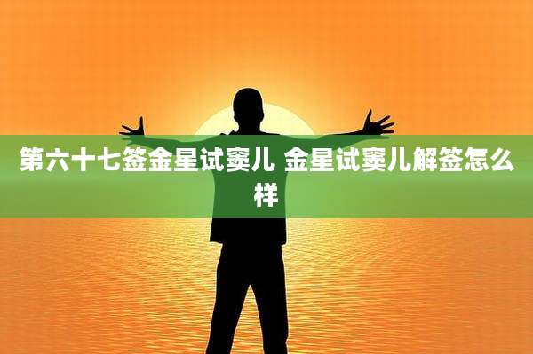 第六十七签金星试窦儿 金星试窦儿解签怎么样