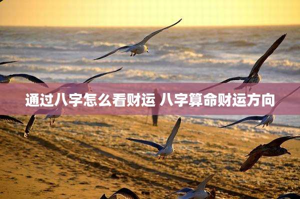 通过八字怎么看财运 八字算命财运方向