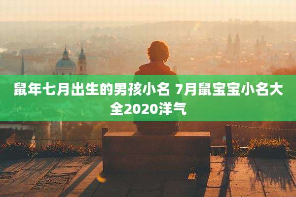 鼠年七月出生的男孩小名 7月鼠宝宝小名大全2020洋气