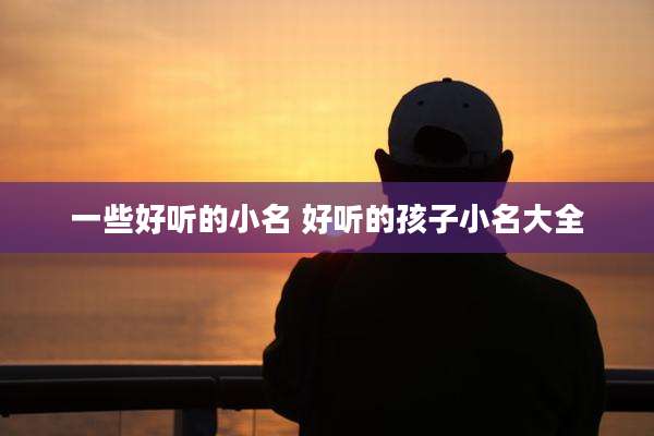 一些好听的小名 好听的孩子小名大全