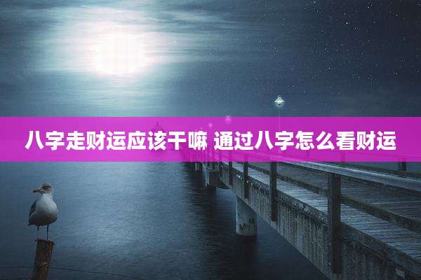 八字走财运应该干嘛 通过八字怎么看财运