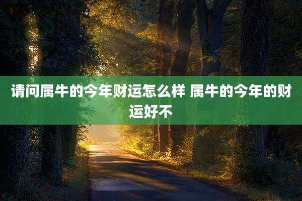 请问属牛的今年财运怎么样 属牛的今年的财运好不