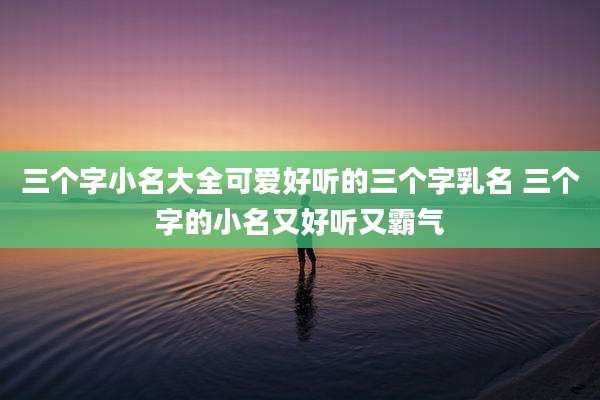 三个字小名大全可爱好听的三个字乳名 三个字的小名又好听又霸气