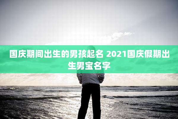 国庆期间出生的男孩起名 2021国庆假期出生男宝名字