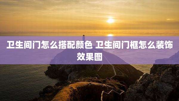 卫生间门怎么搭配颜色 卫生间门框怎么装饰效果图
