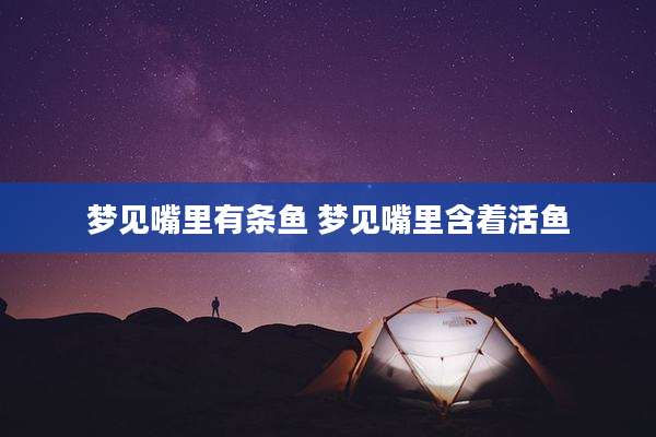 梦见嘴里有条鱼 梦见嘴里含着活鱼