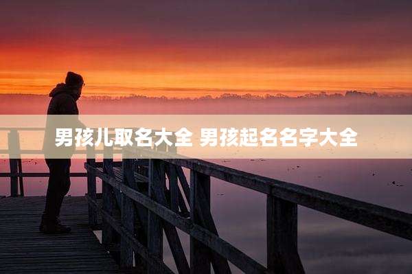 男孩儿取名大全 男孩起名名字大全
