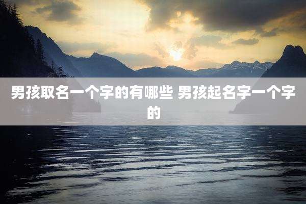 男孩取名一个字的有哪些 男孩起名字一个字的