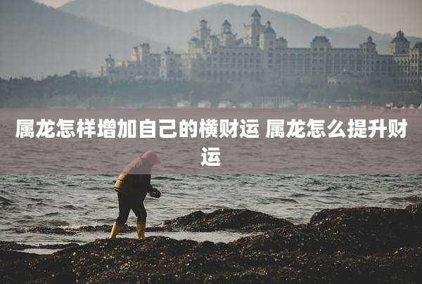 属龙怎样增加自己的横财运 属龙怎么提升财运
