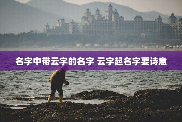 名字中带云字的名字 云字起名字要诗意