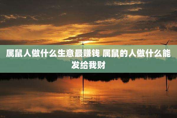 属鼠人做什么生意最赚钱 属鼠的人做什么能发给我财