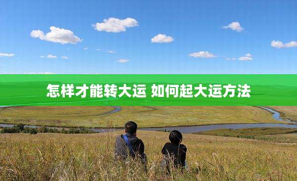 怎样才能转大运 如何起大运方法