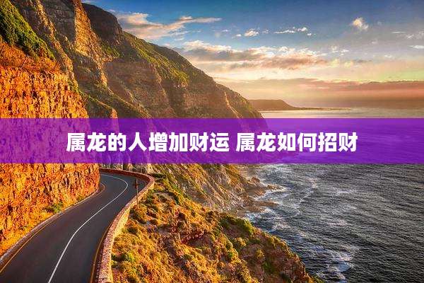 属龙的人增加财运 属龙如何招财