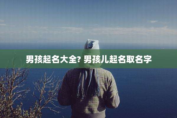 男孩起名大全? 男孩儿起名取名字