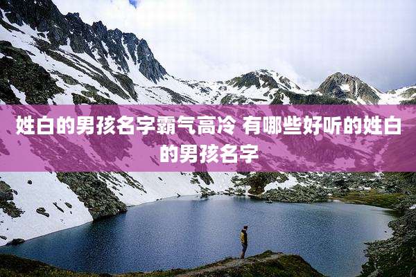 姓白的男孩名字霸气高冷 有哪些好听的姓白的男孩名字