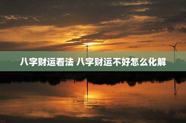 八字财运看法 八字财运不好怎么化解