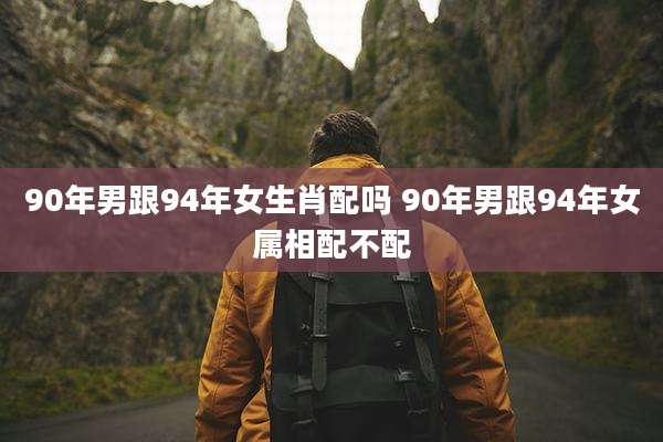 90年男跟94年女生肖配吗 90年男跟94年女属相配不配