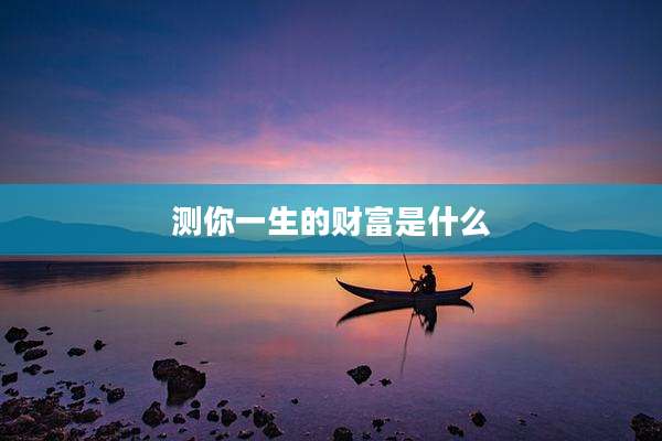 测你一生的财富是什么