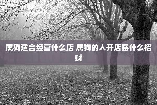 属狗适合经营什么店 属狗的人开店摆什么招财