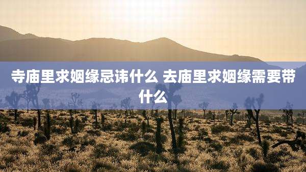 寺庙里求姻缘忌讳什么 去庙里求姻缘需要带什么