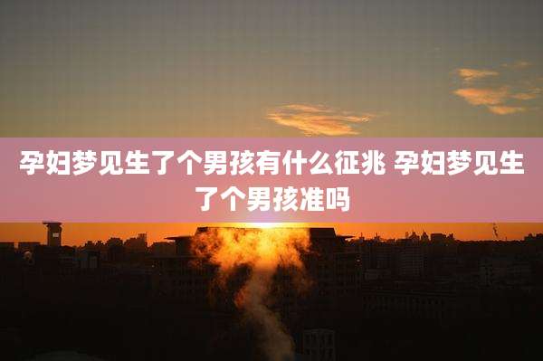 孕妇梦见生了个男孩有什么征兆 孕妇梦见生了个男孩准吗