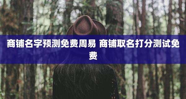 商铺名字预测免费周易 商铺取名打分测试免费
